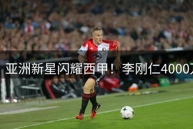 亚洲新星闪耀西甲！李刚仁4000万欧元加盟马竞创纪录